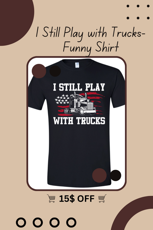 I Still Play with Trucks-Funny Shirt
