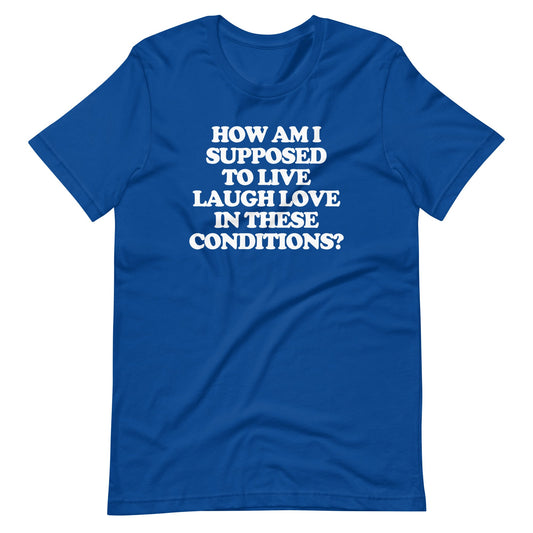 How Am I Supposed To Live Laugh Love In These Conditions? Funny T Shirts for Men