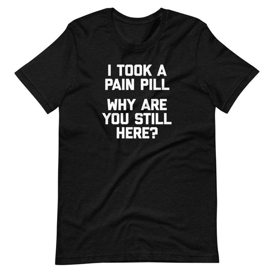 I Took A Pain Pill (Why Are You Still Here?) Funny Adult T Shirts