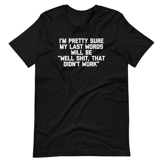 I'm Pretty Sure My Last Words Will Be "Well Shit, That Didn't Work"  Funny Adult T Shirts