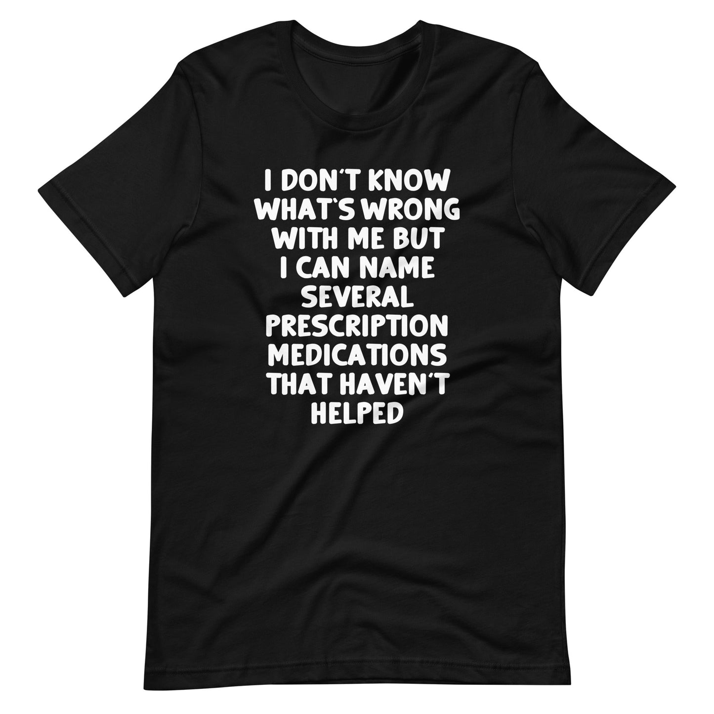I Don't Know What's Wrong With Me But I Can Name Several Prescription Medications That Haven't Helped  tee shirts