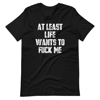 At Least Life Wants To Fuck Me T-Shirt