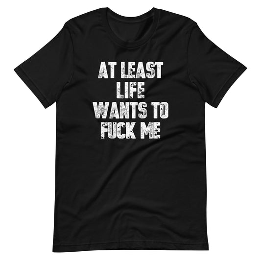At Least Life Wants To Fuck Me T-Shirt