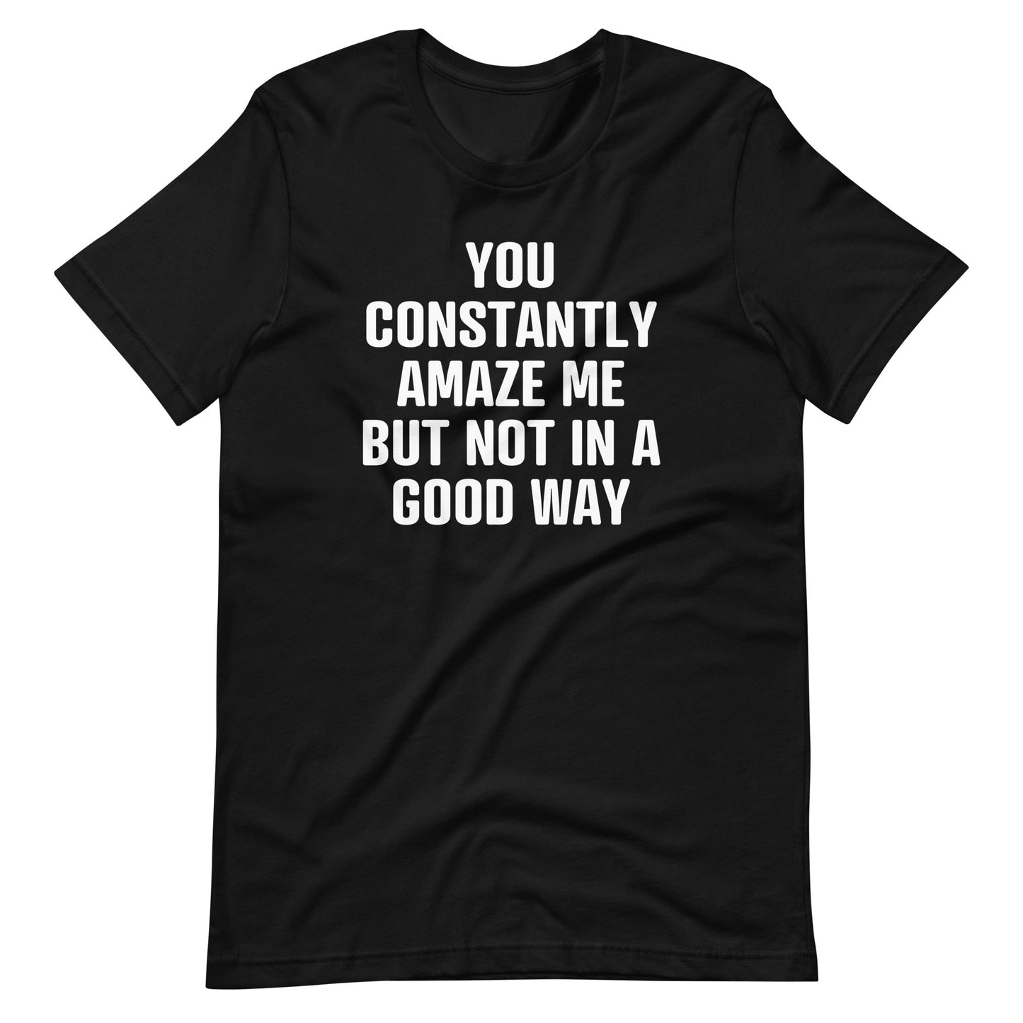You Constantly Amaze Me But Not In A Good Way Print   T Shirt