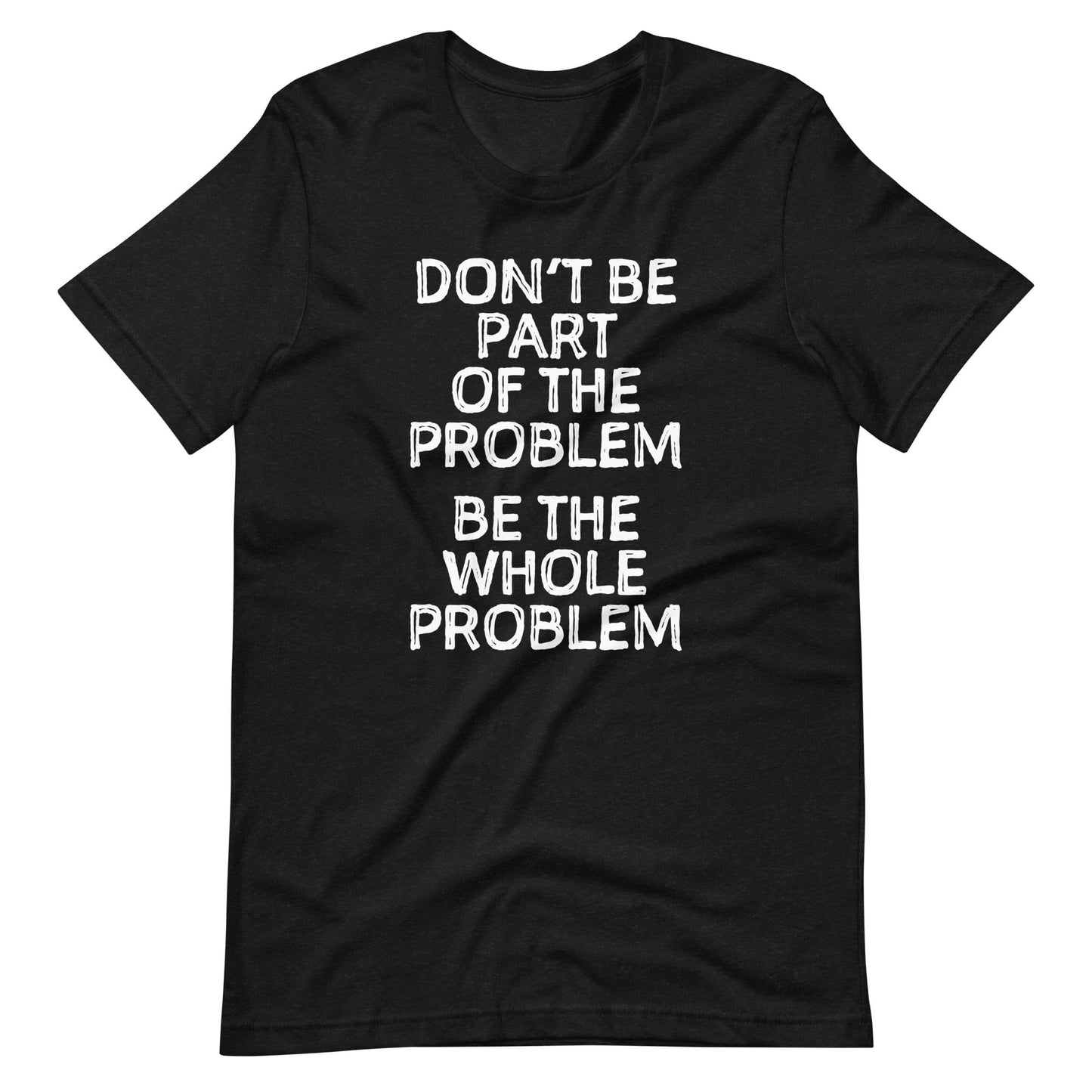 Don't Be Part Of The Problem (Be The Whole Problem)  t-shirts