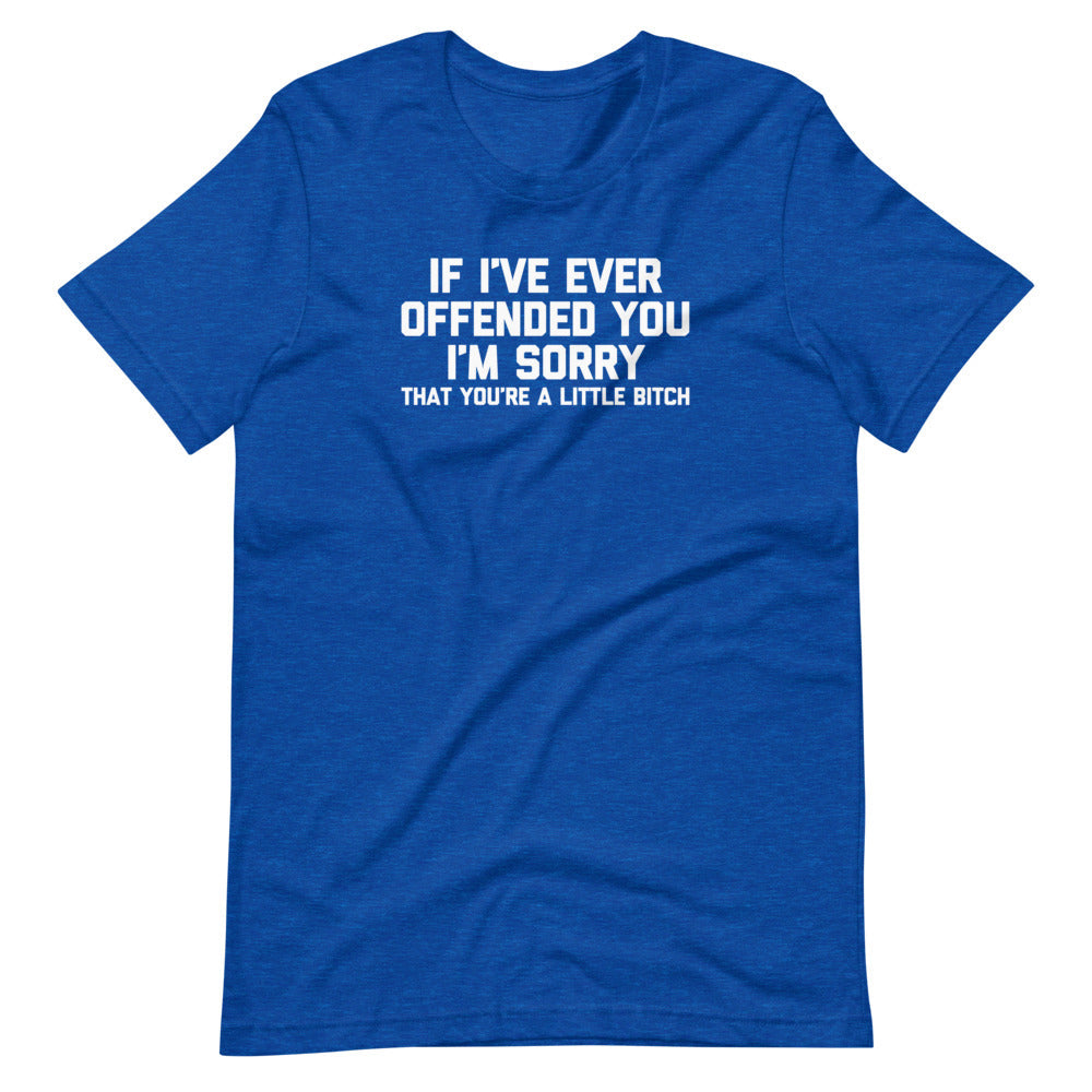 If I've Ever Offended You I'm Sorry (That You're A Little Bitch) Tees