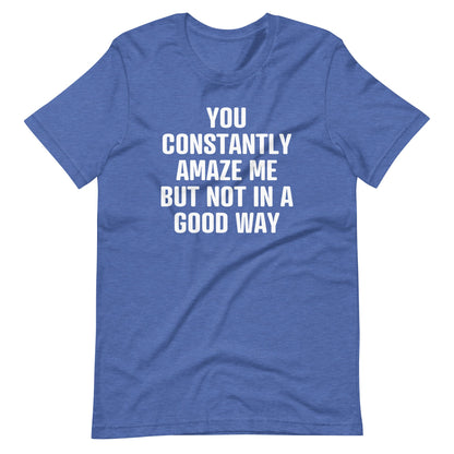 You Constantly Amaze Me But Not In A Good Way Print   T Shirt
