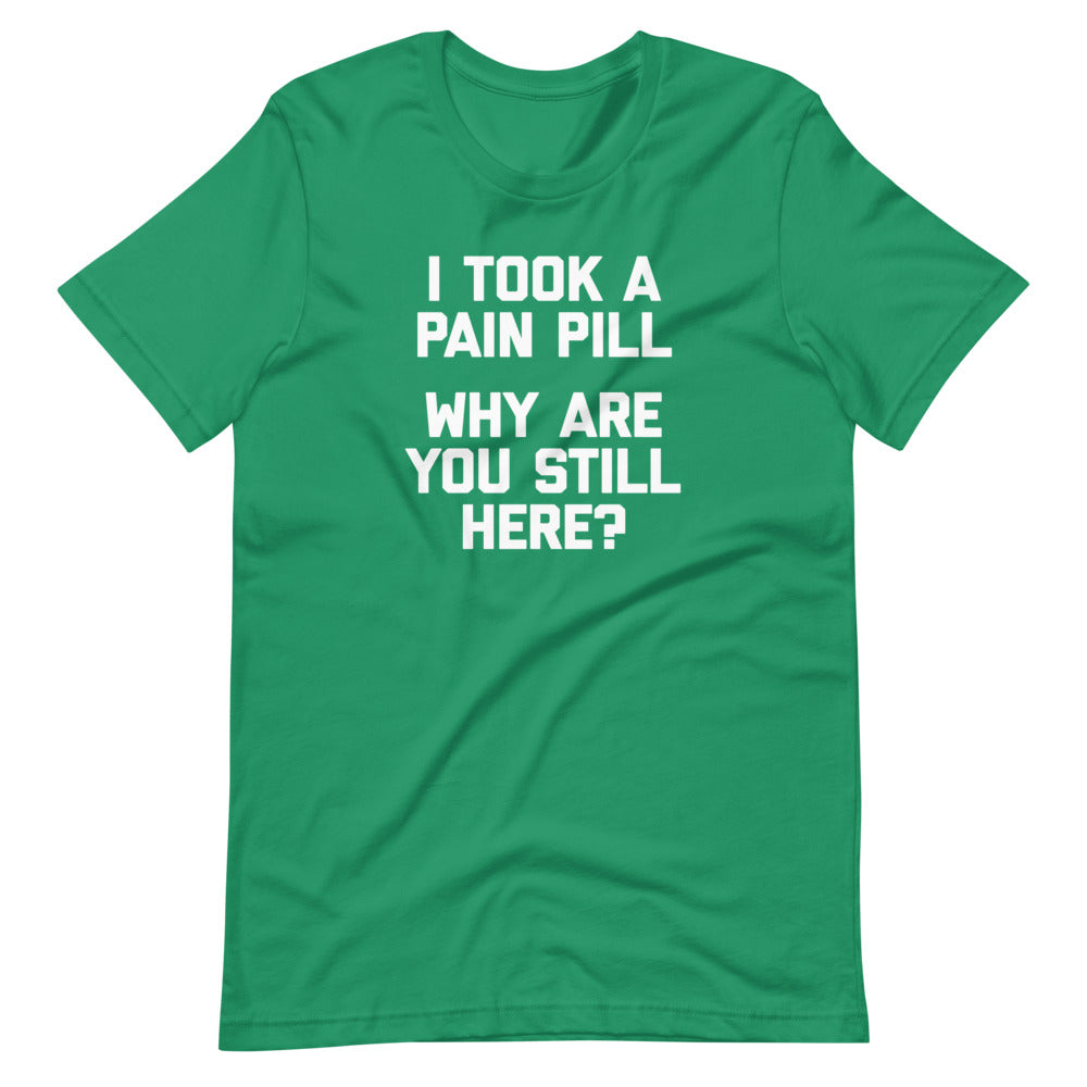 I Took A Pain Pill (Why Are You Still Here?) T Shirts