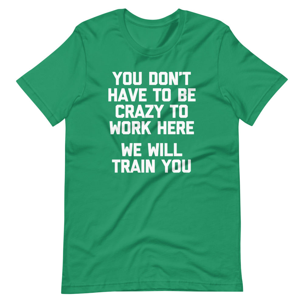 You Don't Have To Be Crazy To Work Here (We Will Train You)  T Shirts