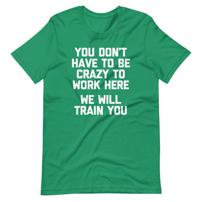 You Don't Have To Be Crazy To Work Here (We Will Train You)  T Shirts