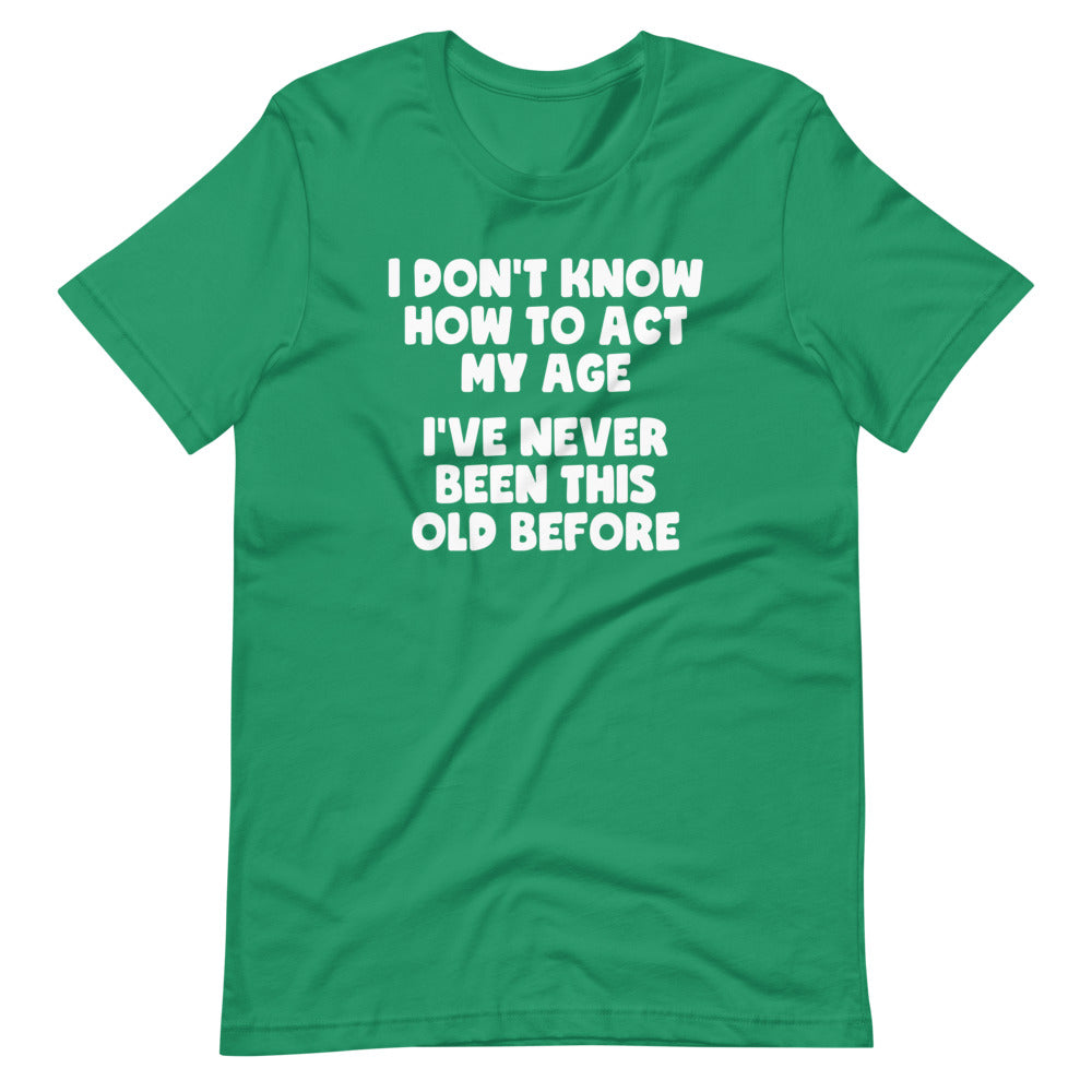 I Don't Know How To Act My Age (I've Never Been This Old Before)  Tee