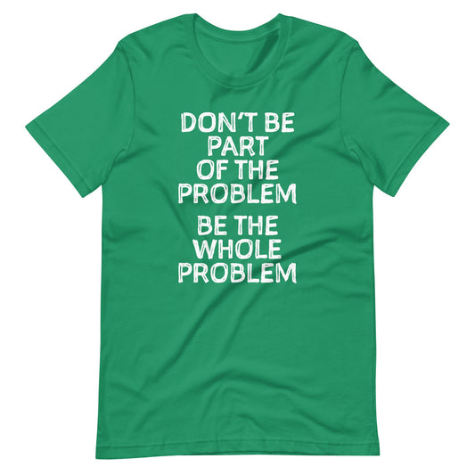 Don't Be Part Of The Problem (Be The Whole Problem)  t-shirts