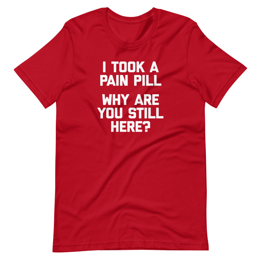 I Took A Pain Pill (Why Are You Still Here?) T Shirts