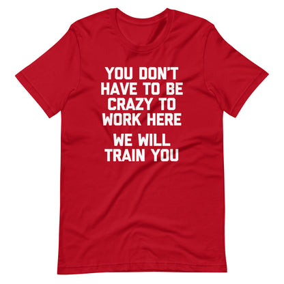You Don't Have To Be Crazy To Work Here (We Will Train You)  T Shirts