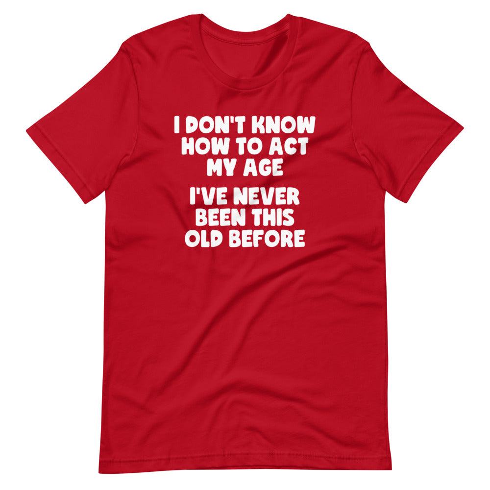 I Don't Know How To Act My Age (I've Never Been This Old Before)  Tee