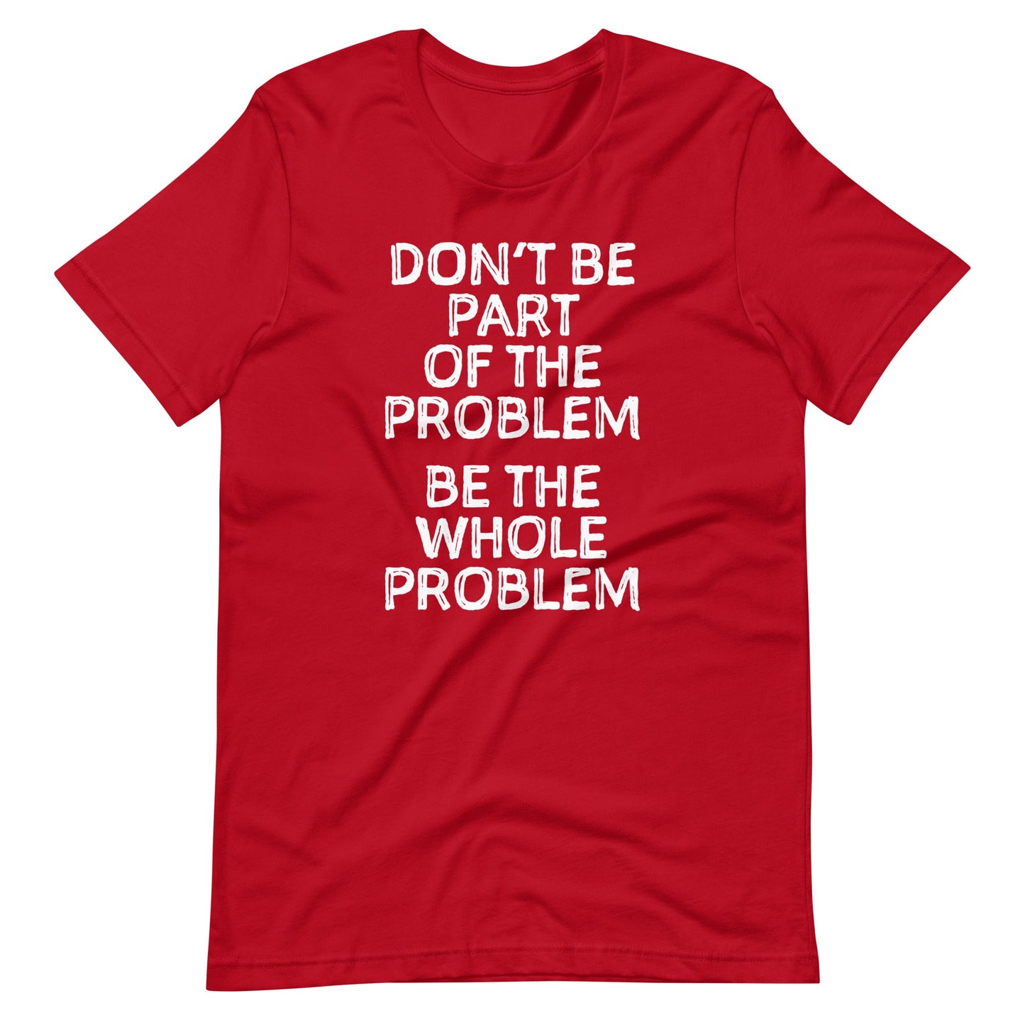 Don't Be Part Of The Problem (Be The Whole Problem)  t-shirts