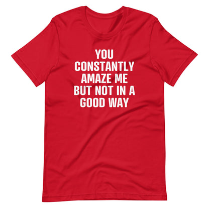 You Constantly Amaze Me But Not In A Good Way Print   T Shirt