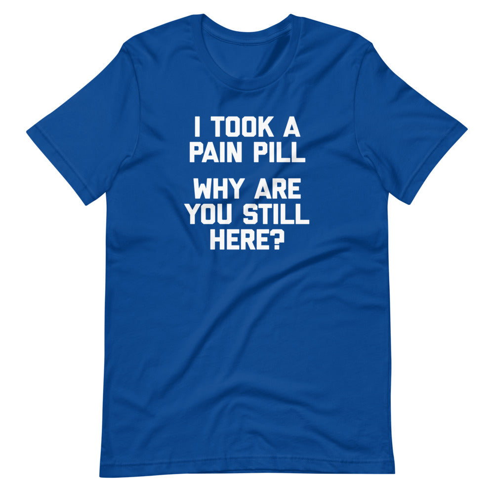 I Took A Pain Pill (Why Are You Still Here?) T Shirts