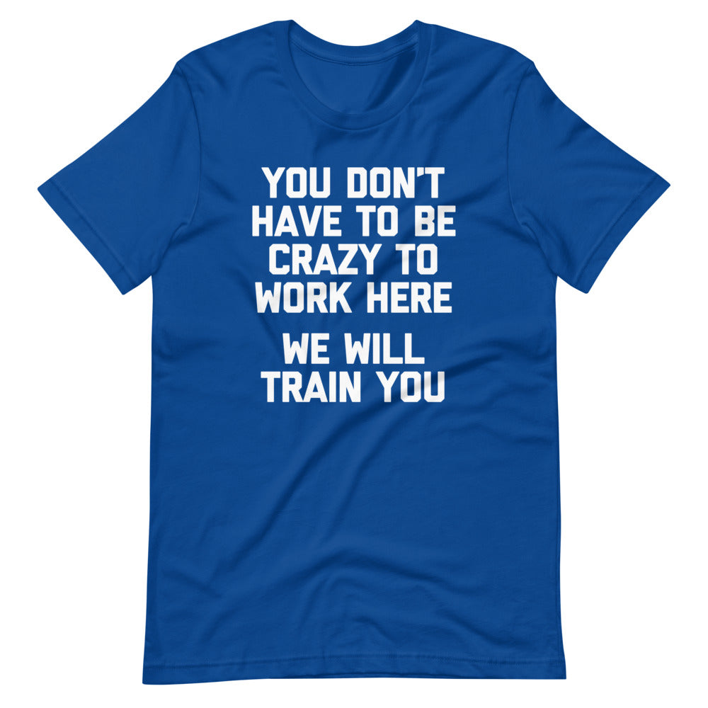 You Don't Have To Be Crazy To Work Here (We Will Train You)  T Shirts