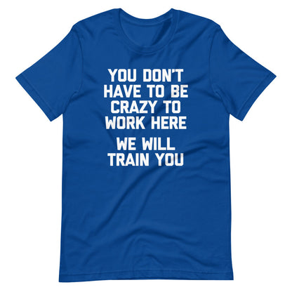 You Don't Have To Be Crazy To Work Here (We Will Train You)  T Shirts