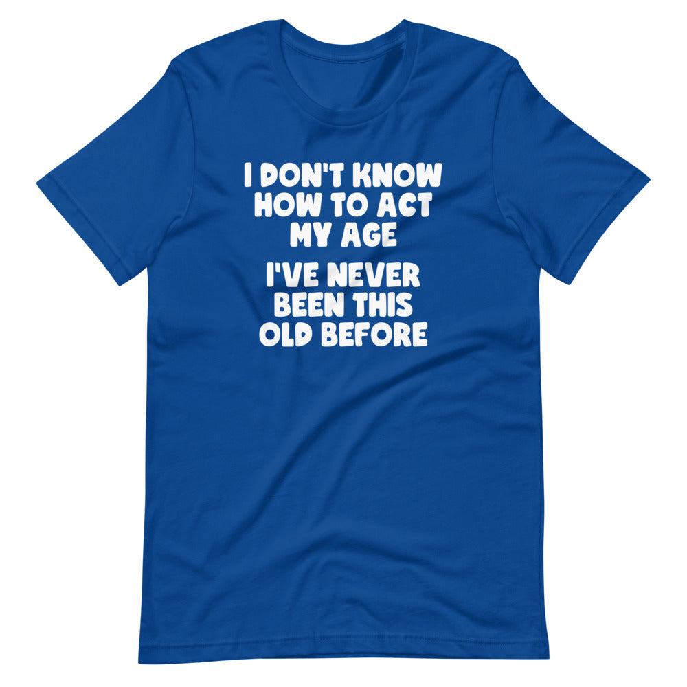 I Don't Know How To Act My Age (I've Never Been This Old Before)  Tee