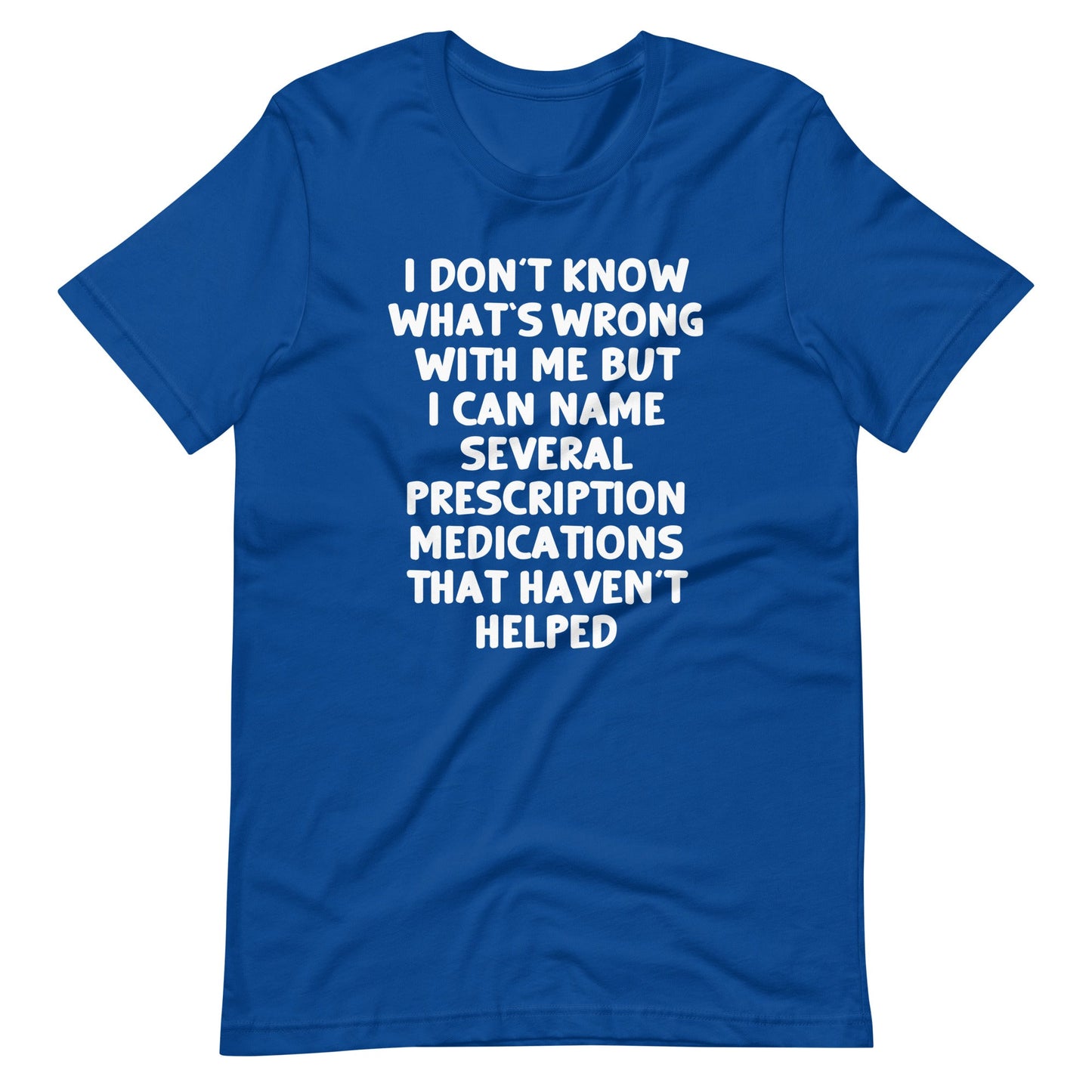 I Don't Know What's Wrong With Me But I Can Name Several Prescription Medications That Haven't Helped  tee shirts