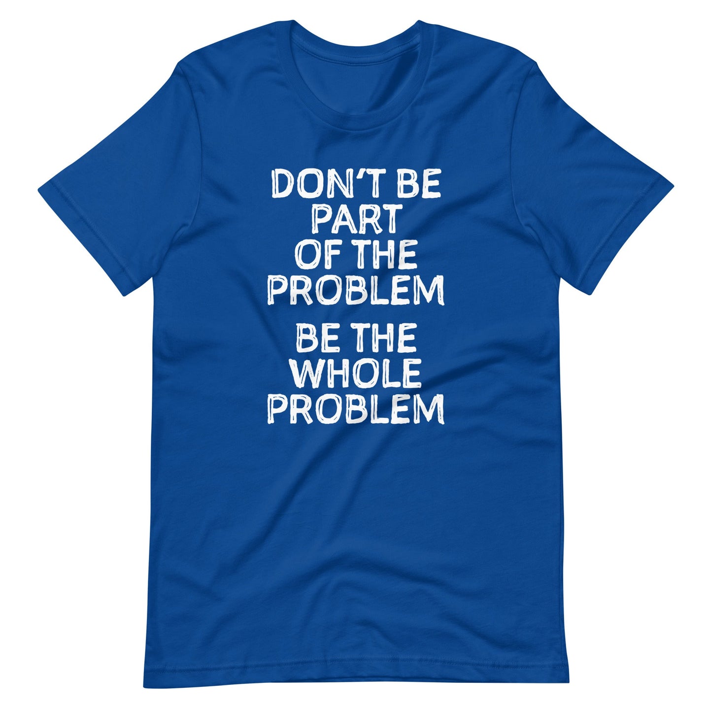 Don't Be Part Of The Problem (Be The Whole Problem)  t-shirts